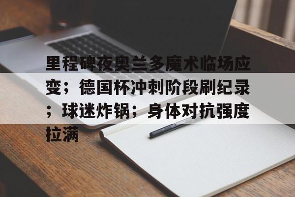 九游游戏下载-关于里程碑夜奥兰多魔术临场应变；德国杯冲刺阶段刷纪录；球迷炸锅；身体对抗强度拉满的信息-九游游戏下载